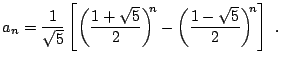 $\displaystyle a_n = \frac{1}{\sqrt{5}} \left[ \bigg( \frac{1 + \sqrt{5}}{2} \bigg)^{\!\!n} - \bigg( \frac{1 - \sqrt{5}}{2} \bigg)^{\!\!n} \right]  .$