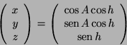 \begin{displaymath}
\left(\begin{array}{c}
x\\
y\\
z
\end{array}\right)=
\left...
...mits A\cos h\\
\mathop{\rm sen}\nolimits h
\end{array}\right)
\end{displaymath}