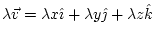 $ \lambda\vec{v}=\lambda x\hat{\imath}+\lambda y\hat{\jmath}+\lambda z\hat{k}$