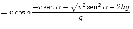 $\displaystyle =v\cos\alpha\frac{-v\mathop{\rm sen}\nolimits \alpha-\sqrt{v^{2}\mathop{\rm sen}\nolimits ^{2}\alpha-2hg}}{g}.$