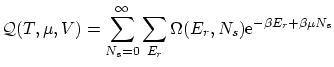 $\displaystyle \mathcal{Q}(T,\mu,V) = \sum^\infty_{N_s=0} \sum_{E_r} \Omega(E_r,N_s) \ensuremath{\mathrm{e}^{-\beta E_r + \beta \mu N_s}} $