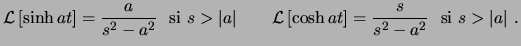 $\displaystyle \ensuremath{ \mathcal{L} \left[ \sinh at \right] }= \frac{a}{s^2-...
... \left[ \cosh at \right] }= \frac{s}{s^2-a^2} \textrm{ si }s>\vert a\vert  . $