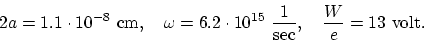 \begin{displaymath}
2a = 1.1 \cdot 10^{-8}~ \mbox{cm}, ~~~
\omega = 6.2 \cdot 10^{15}~ \frac{1}{\mbox{sec}}, ~~~
\frac{W}{e} = 13~ \mbox{volt}.
\end{displaymath}