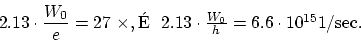 \begin{displaymath}
2.13 \cdot \frac{W_0}{e} = 27~ \mbox{×}, \mbox{É}~~ 2.13 \cdot \frac{W_0}{h} =
6.6 \cdot 10^{15} 1/\mbox{sec.}
\end{displaymath}