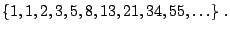 $\displaystyle \{ 1, 1, 2, 3, 5, 8, 13, 21, 34, 55, \ldots \}  . $