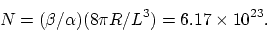 \begin{displaymath}
N = (\beta/\alpha) (8 \pi R/L^3) = 6.17 \times 10^{23}.
\end{displaymath}