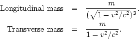 \begin{eqnarray*}
{\rm Longitudinal mass} & = & \frac{m}{(\sqrt{1-v^2/c^2})^3}. \\
{\rm Transverse mass} & = & \frac{m}{1-v^2/c^2}.
\end{eqnarray*}