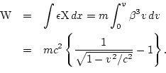 \begin{eqnarray*}
{\rm W} & = & \int\epsilon{\rm X} dx = m\int_0^v\beta^3v dv\\
& = & mc^2\left\{\frac{1}{\sqrt{1-v^2/c^2}}-1\right\}. \\
\end{eqnarray*}