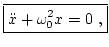 $\displaystyle \boxed{\ddot{x} + \omega_0^2 x = 0 \ ,}$