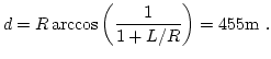 $\displaystyle d = R \, \mathrm{arccos} \left( \frac{1}{1+L/R} \right) = 455\mathrm{m} \ .$